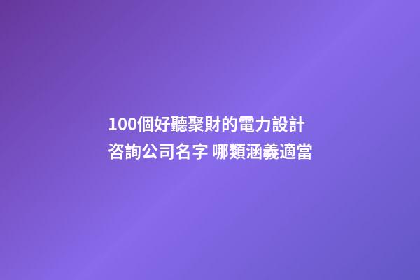100個好聽聚財的電力設計咨詢公司名字 哪類涵義適當-第1張-公司起名-玄機派